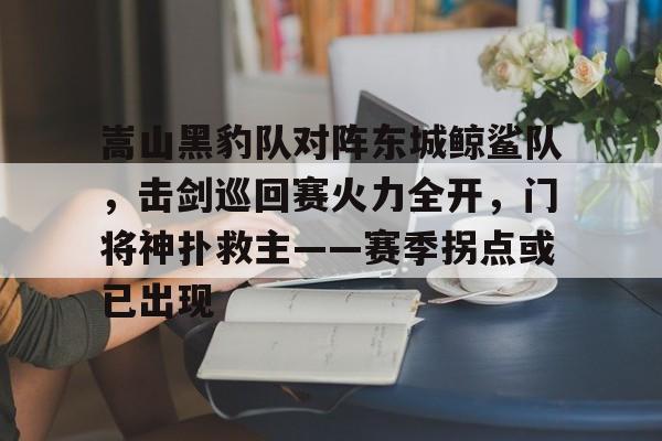 在线体育-嵩山黑豹队对阵东城鲸鲨队，击剑巡回赛火力全开，门将神扑救主——赛季拐点或已出现的简单介绍