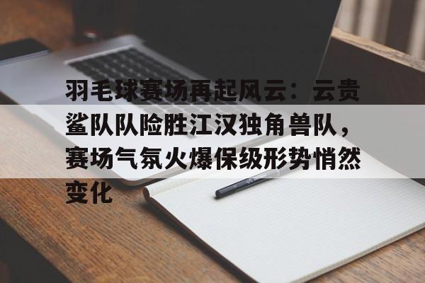 体育娱乐-羽毛球赛场再起风云：云贵鲨队队险胜江汉独角兽队，赛场气氛火爆保级形势悄然变化的简单介绍