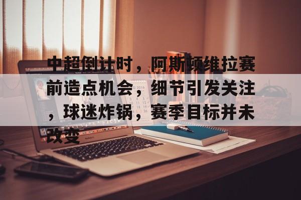 开云平台-中超倒计时，阿斯顿维拉赛前造点机会，细节引发关注，球迷炸锅，赛季目标并未改变的简单介绍