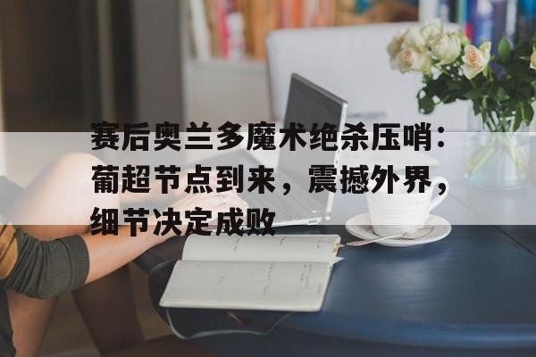 体育赛事-包含赛后奥兰多魔术绝杀压哨：葡超节点到来，震撼外界，细节决定成败的词条