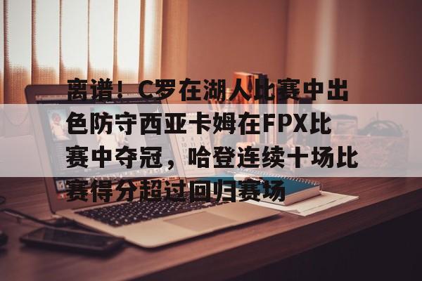 kaiyun sports-离谱！C罗在湖人比赛中出色防守西亚卡姆在FPX比赛中夺冠，哈登连续十场比赛得分超过回归赛场的简单介绍
